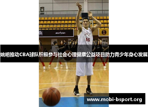 姚明推动CBA球队积极参与社会心理健康公益项目助力青少年身心发展 姚明推动CBA球队积极参与社会心理健康公益项目助力青少年身心发展