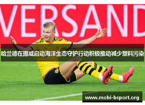 哈兰德在挪威启动海洋生态守护行动积极推动减少塑料污染 哈兰德在挪威启动海洋生态守护行动积极推动减少塑料污染