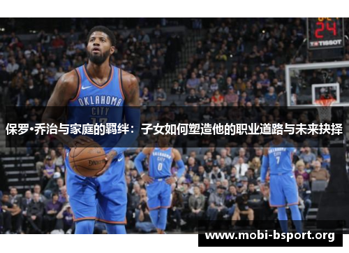 保罗·乔治与家庭的羁绊:子女如何塑造他的职业道路与未来抉择 保罗·乔治与家庭的羁绊:子女如何塑造他的职业道路与未来抉择