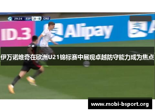 伊万诺维奇在欧洲U21锦标赛中展现卓越防守能力成为焦点 伊万诺维奇在欧洲U21锦标赛中展现卓越防守能力成为焦点