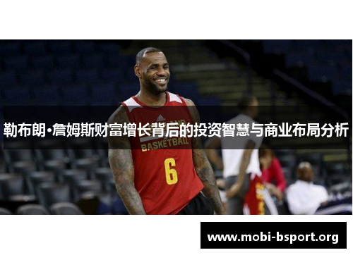 勒布朗·詹姆斯财富增长背后的投资智慧与商业布局分析 勒布朗·詹姆斯财富增长背后的投资智慧与商业布局分析