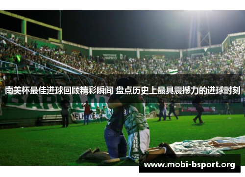 南美杯最佳进球回顾精彩瞬间 盘点历史上最具震撼力的进球时刻 南美杯最佳进球回顾精彩瞬间 盘点历史上最具震撼力的进球时刻