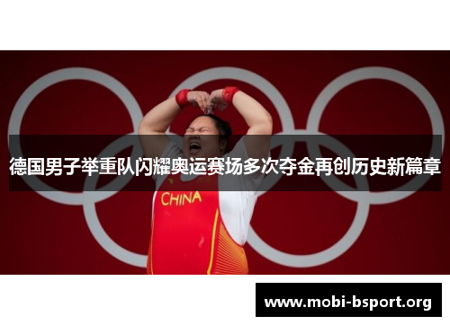 德国男子举重队闪耀奥运赛场多次夺金再创历史新篇章