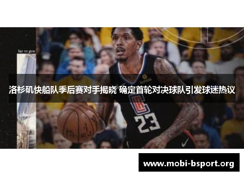 洛杉矶快船队季后赛对手揭晓 确定首轮对决球队引发球迷热议 洛杉矶快船队季后赛对手揭晓 确定首轮对决球队引发球迷热议