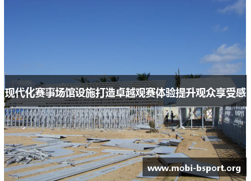 现代化赛事场馆设施打造卓越观赛体验提升观众享受感 现代化赛事场馆设施打造卓越观赛体验提升观众享受感