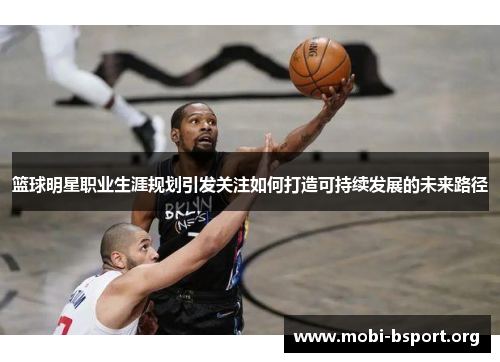 篮球明星职业生涯规划引发关注如何打造可持续发展的未来路径 篮球明星职业生涯规划引发关注如何打造可持续发展的未来路径