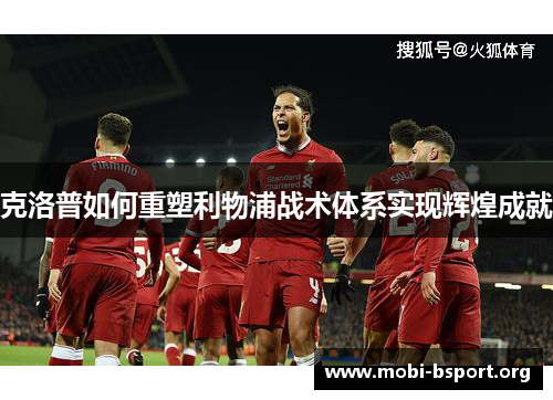 克洛普如何重塑利物浦战术体系实现辉煌成就 克洛普如何重塑利物浦战术体系实现辉煌成就