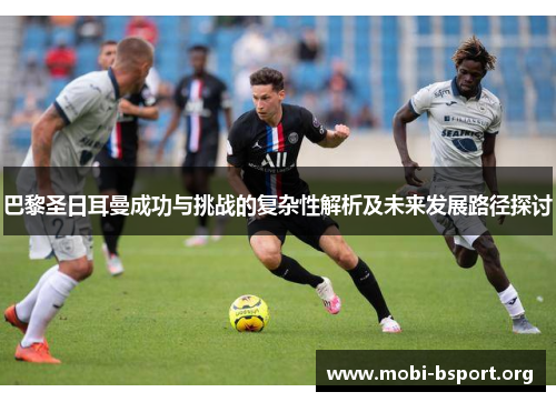 巴黎圣日耳曼成功与挑战的复杂性解析及未来发展路径探讨 巴黎圣日耳曼成功与挑战的复杂性解析及未来发展路径探讨