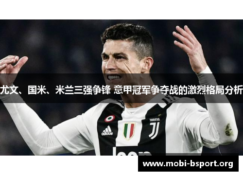 尤文、国米、米兰三强争锋 意甲冠军争夺战的激烈格局分析 尤文、国米、米兰三强争锋 意甲冠军争夺战的激烈格局分析