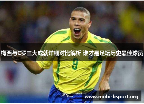 梅西与C罗三大成就详细对比解析 谁才是足坛历史最佳球员 梅西与C罗三大成就详细对比解析 谁才是足坛历史最佳球员