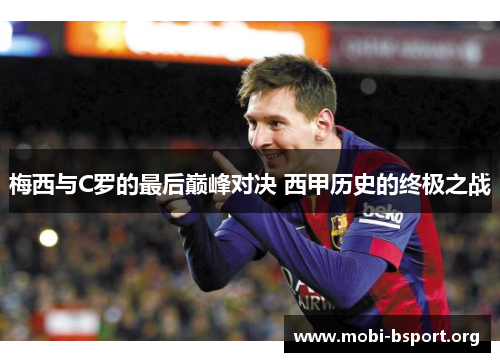 梅西与C罗的最后巅峰对决 西甲历史的终极之战 梅西与C罗的最后巅峰对决 西甲历史的终极之战