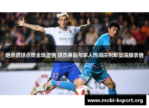 绝杀进球点燃全场激情 球员赛后与家人热泪庆祝彰显深厚亲情 绝杀进球点燃全场激情 球员赛后与家人热泪庆祝彰显深厚亲情