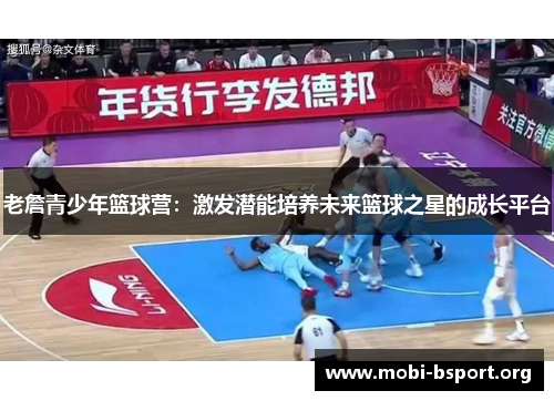 老詹青少年篮球营:激发潜能培养未来篮球之星的成长平台 老詹青少年篮球营:激发潜能培养未来篮球之星的成长平台