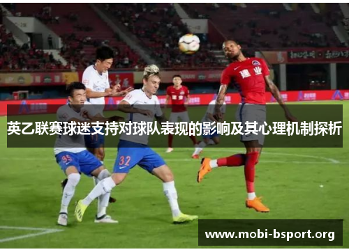 英乙联赛球迷支持对球队表现的影响及其心理机制探析 英乙联赛球迷支持对球队表现的影响及其心理机制探析