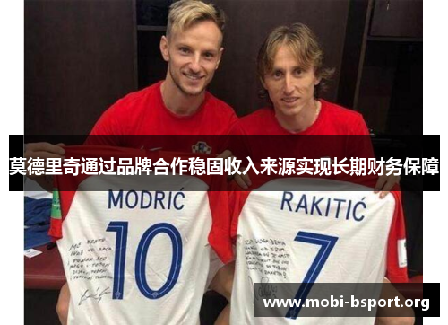 莫德里奇通过品牌合作稳固收入来源实现长期财务保障 莫德里奇通过品牌合作稳固收入来源实现长期财务保障