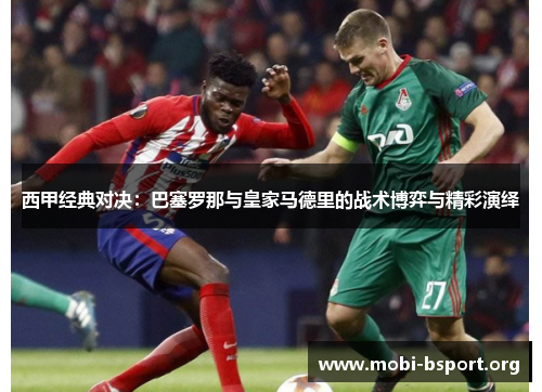 西甲经典对决:巴塞罗那与皇家马德里的战术博弈与精彩演绎 西甲经典对决:巴塞罗那与皇家马德里的战术博弈与精彩演绎