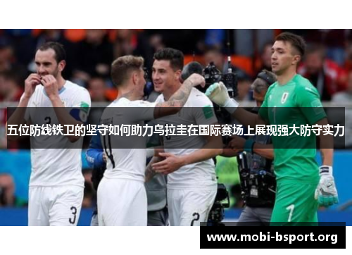 五位防线铁卫的坚守如何助力乌拉圭在国际赛场上展现强大防守实力 五位防线铁卫的坚守如何助力乌拉圭在国际赛场上展现强大防守实力