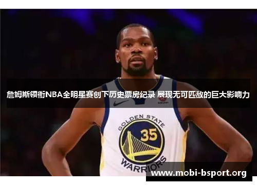 詹姆斯领衔NBA全明星赛创下历史票房纪录 展现无可匹敌的巨大影响力 詹姆斯领衔NBA全明星赛创下历史票房纪录 展现无可匹敌的巨大影响力