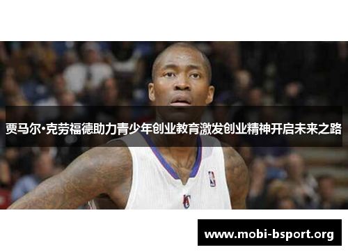 贾马尔·克劳福德助力青少年创业教育激发创业精神开启未来之路 贾马尔·克劳福德助力青少年创业教育激发创业精神开启未来之路