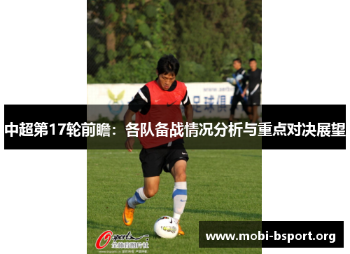 中超第17轮前瞻:各队备战情况分析与重点对决展望 中超第17轮前瞻:各队备战情况分析与重点对决展望