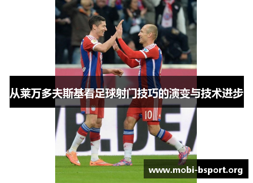 从莱万多夫斯基看足球射门技巧的演变与技术进步 从莱万多夫斯基看足球射门技巧的演变与技术进步