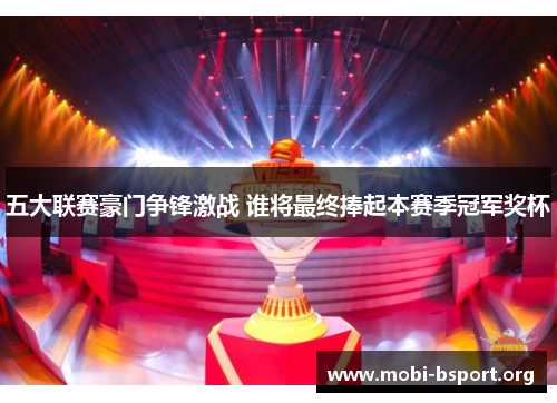 五大联赛豪门争锋激战 谁将最终捧起本赛季冠军奖杯 五大联赛豪门争锋激战 谁将最终捧起本赛季冠军奖杯
