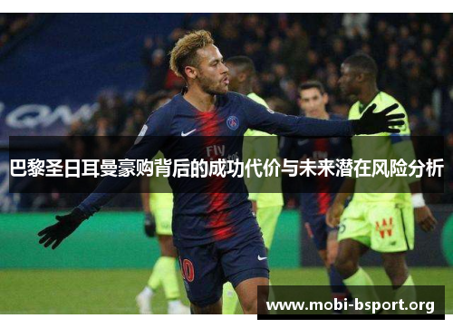 巴黎圣日耳曼豪购背后的成功代价与未来潜在风险分析 巴黎圣日耳曼豪购背后的成功代价与未来潜在风险分析