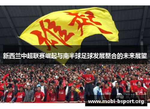 新西兰中超联赛崛起与南半球足球发展整合的未来展望 新西兰中超联赛崛起与南半球足球发展整合的未来展望