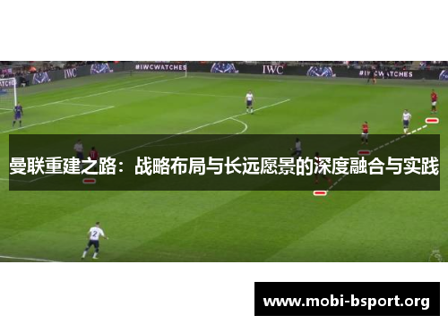 曼联重建之路:战略布局与长远愿景的深度融合与实践 曼联重建之路:战略布局与长远愿景的深度融合与实践