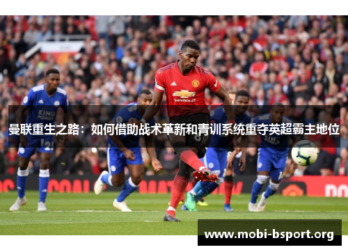 曼联重生之路:如何借助战术革新和青训系统重夺英超霸主地位 曼联重生之路:如何借助战术革新和青训系统重夺英超霸主地位