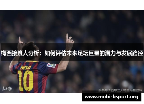 梅西接班人分析:如何评估未来足坛巨星的潜力与发展路径 梅西接班人分析:如何评估未来足坛巨星的潜力与发展路径