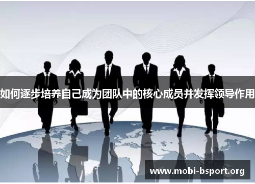 如何逐步培养自己成为团队中的核心成员并发挥领导作用 如何逐步培养自己成为团队中的核心成员并发挥领导作用