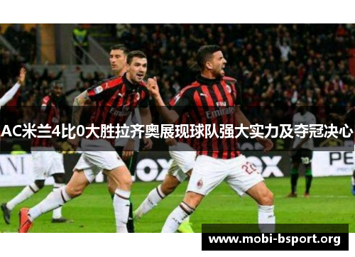 AC米兰4比0大胜拉齐奥展现球队强大实力及夺冠决心 AC米兰4比0大胜拉齐奥展现球队强大实力及夺冠决心