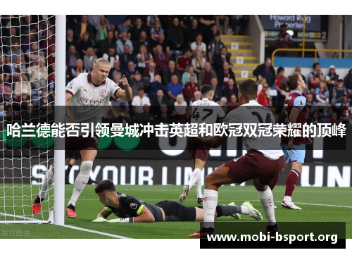 哈兰德能否引领曼城冲击英超和欧冠双冠荣耀的顶峰 哈兰德能否引领曼城冲击英超和欧冠双冠荣耀的顶峰