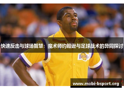 快速反击与球场智慧:魔术师约翰逊与足球战术的异同探讨 快速反击与球场智慧:魔术师约翰逊与足球战术的异同探讨