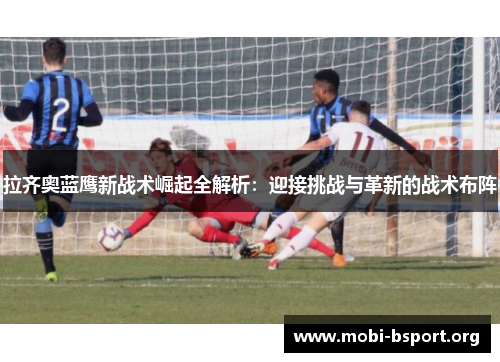 拉齐奥蓝鹰新战术崛起全解析:迎接挑战与革新的战术布阵 拉齐奥蓝鹰新战术崛起全解析:迎接挑战与革新的战术布阵