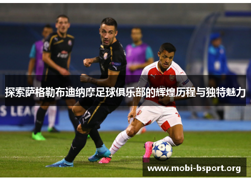 探索萨格勒布迪纳摩足球俱乐部的辉煌历程与独特魅力 探索萨格勒布迪纳摩足球俱乐部的辉煌历程与独特魅力