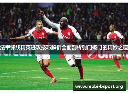 法甲锋线精英进攻技巧解析全面剖析射门破门的精妙之道 法甲锋线精英进攻技巧解析全面剖析射门破门的精妙之道