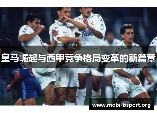 皇马崛起与西甲竞争格局变革的新篇章 皇马崛起与西甲竞争格局变革的新篇章