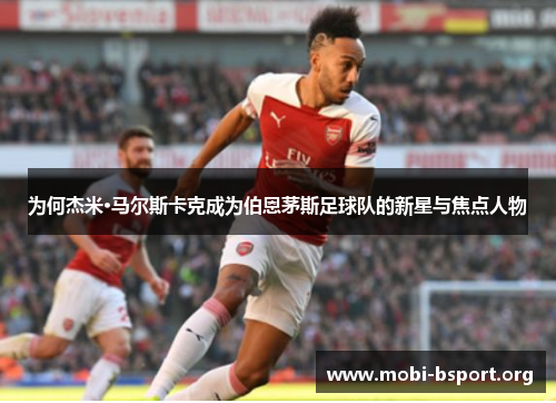 为何杰米·马尔斯卡克成为伯恩茅斯足球队的新星与焦点人物 为何杰米·马尔斯卡克成为伯恩茅斯足球队的新星与焦点人物