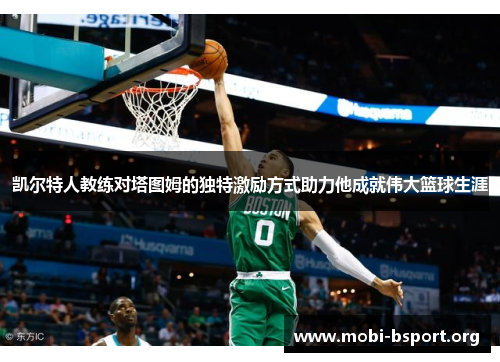 凯尔特人教练对塔图姆的独特激励方式助力他成就伟大篮球生涯 凯尔特人教练对塔图姆的独特激励方式助力他成就伟大篮球生涯