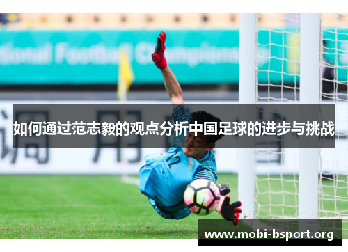 如何通过范志毅的观点分析中国足球的进步与挑战 如何通过范志毅的观点分析中国足球的进步与挑战