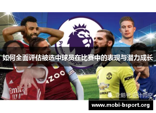 如何全面评估被选中球员在比赛中的表现与潜力成长 如何全面评估被选中球员在比赛中的表现与潜力成长