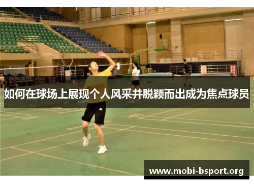 如何在球场上展现个人风采并脱颖而出成为焦点球员 如何在球场上展现个人风采并脱颖而出成为焦点球员