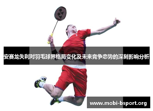 安赛龙失利对羽毛球界格局变化及未来竞争态势的深刻影响分析 安赛龙失利对羽毛球界格局变化及未来竞争态势的深刻影响分析