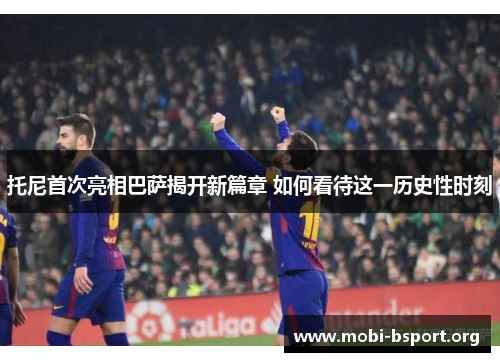 托尼首次亮相巴萨揭开新篇章 如何看待这一历史性时刻 托尼首次亮相巴萨揭开新篇章 如何看待这一历史性时刻