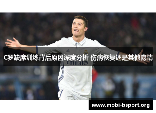 C罗缺席训练背后原因深度分析 伤病恢复还是其他隐情 C罗缺席训练背后原因深度分析 伤病恢复还是其他隐情