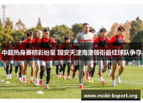 中超热身赛精彩纷呈 国安天津海港领衔最佳球队争夺 中超热身赛精彩纷呈 国安天津海港领衔最佳球队争夺