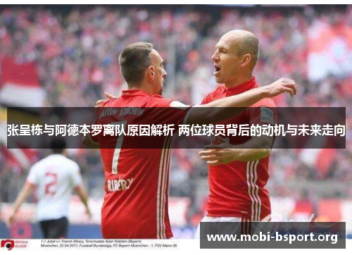 张呈栋与阿德本罗离队原因解析 两位球员背后的动机与未来走向 张呈栋与阿德本罗离队原因解析 两位球员背后的动机与未来走向