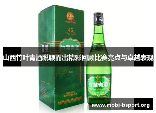 山西竹叶青酒脱颖而出精彩回顾比赛亮点与卓越表现